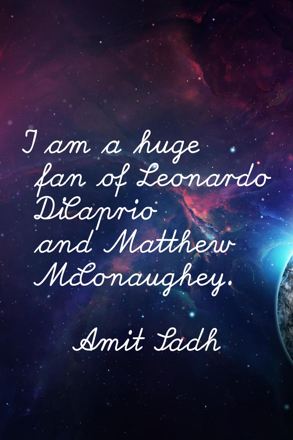 I am a huge fan of Leonardo DiCaprio and Matthew McConaughey.