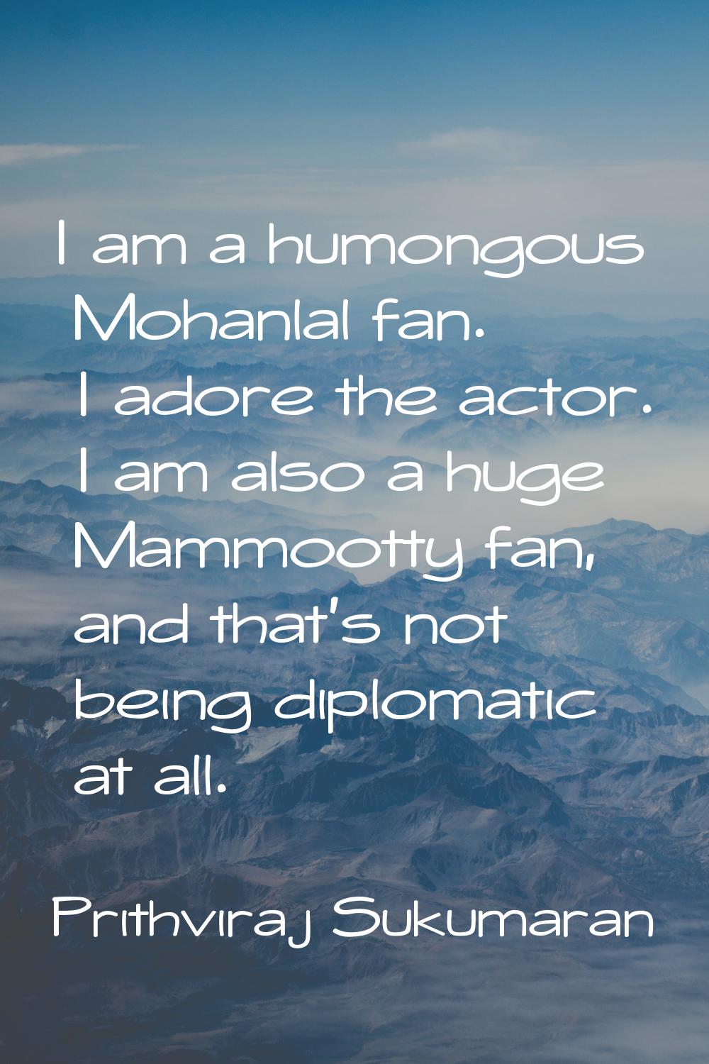 I am a humongous Mohanlal fan. I adore the actor. I am also a huge Mammootty fan, and that's not be