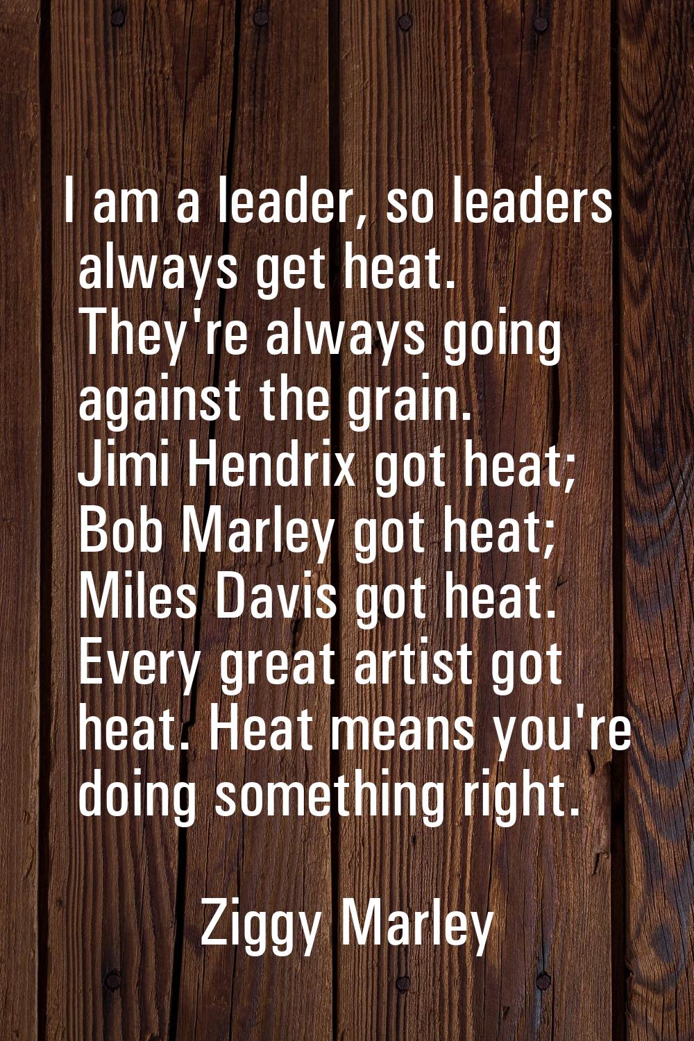 I am a leader, so leaders always get heat. They're always going against the grain. Jimi Hendrix got