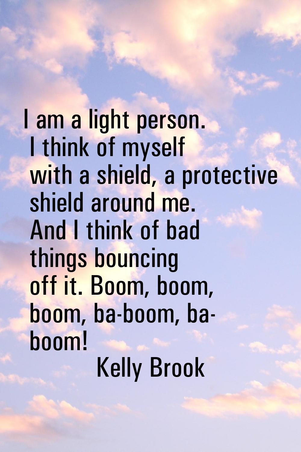 I am a light person. I think of myself with a shield, a protective shield around me. And I think of
