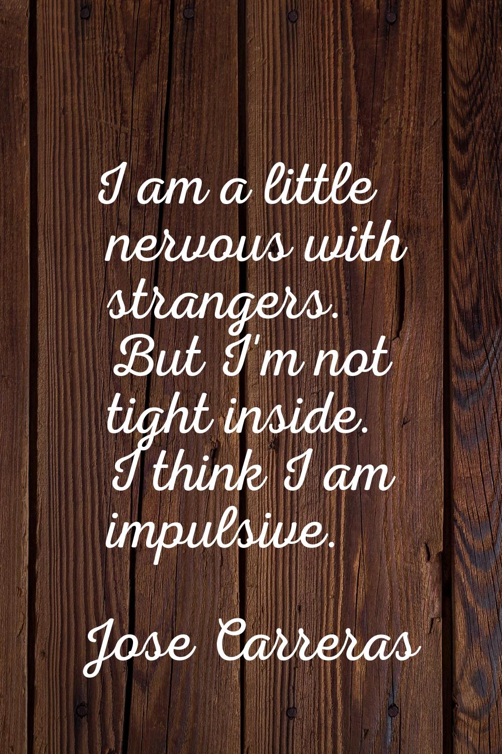 I am a little nervous with strangers. But I'm not tight inside. I think I am impulsive.