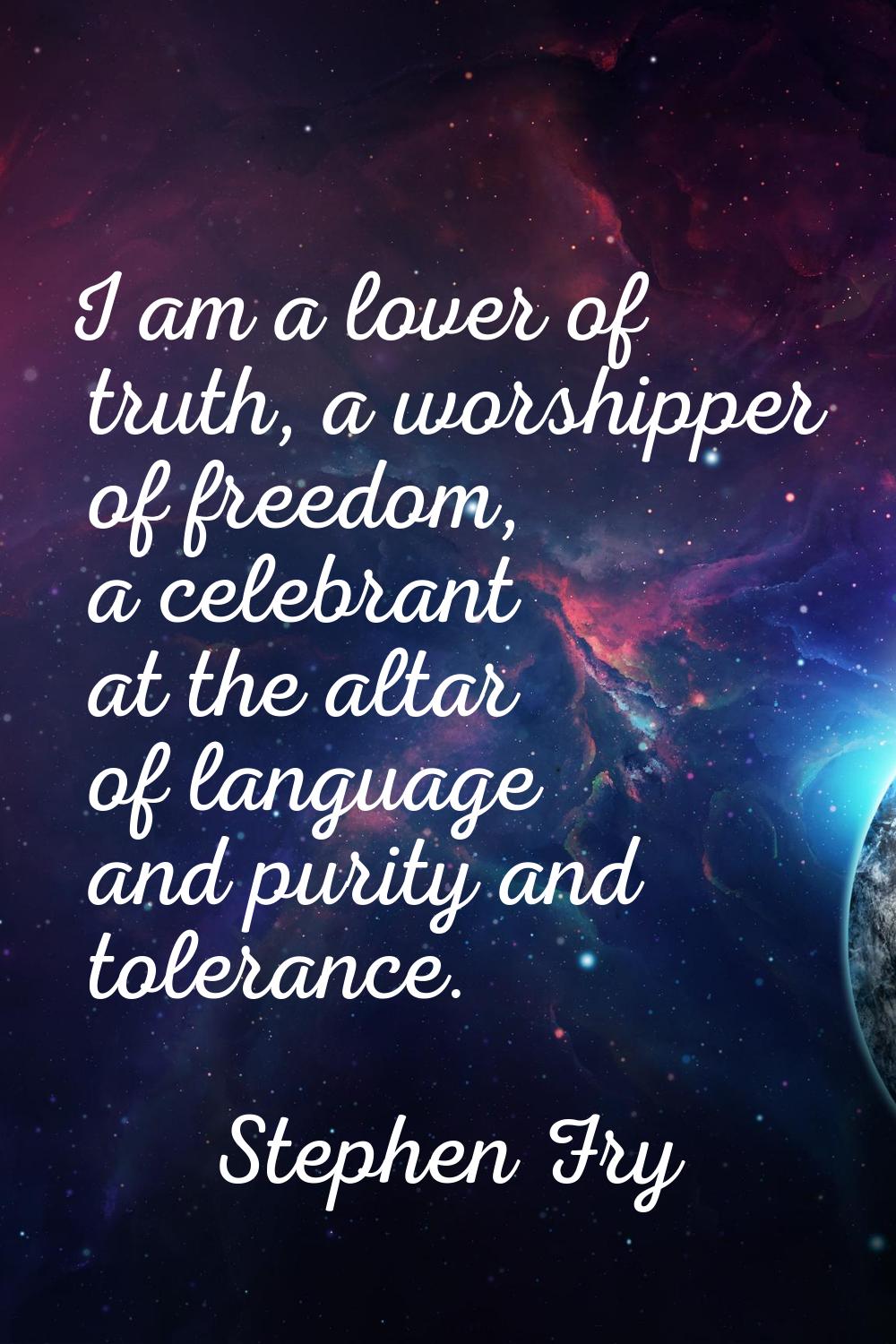 I am a lover of truth, a worshipper of freedom, a celebrant at the altar of language and purity and