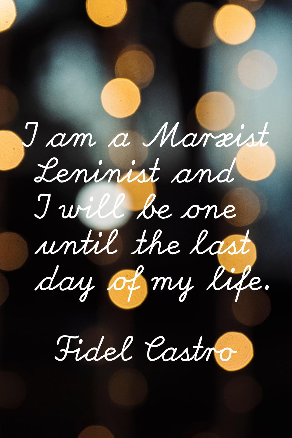 I am a Marxist Leninist and I will be one until the last day of my life.