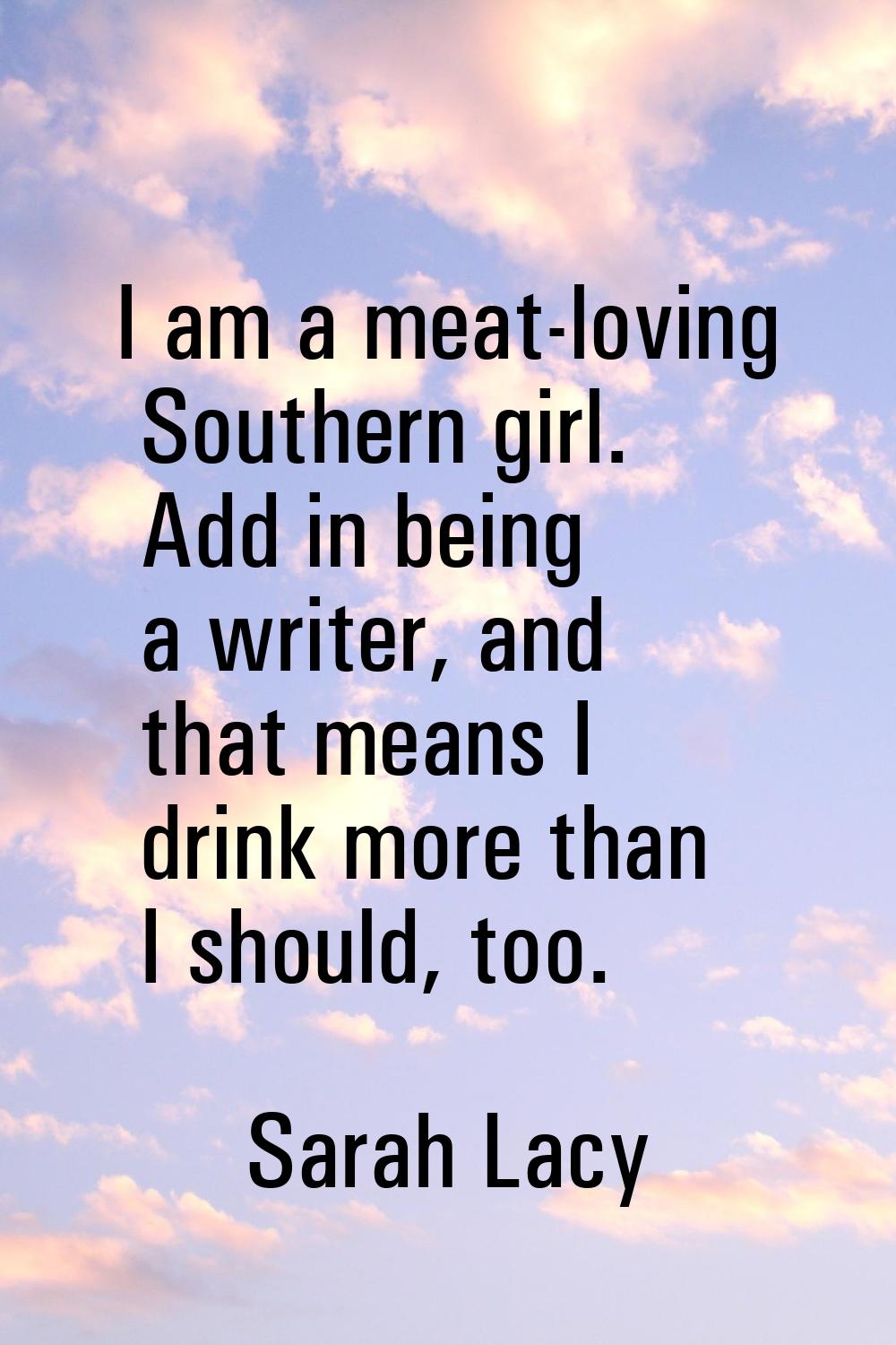 I am a meat-loving Southern girl. Add in being a writer, and that means I drink more than I should,