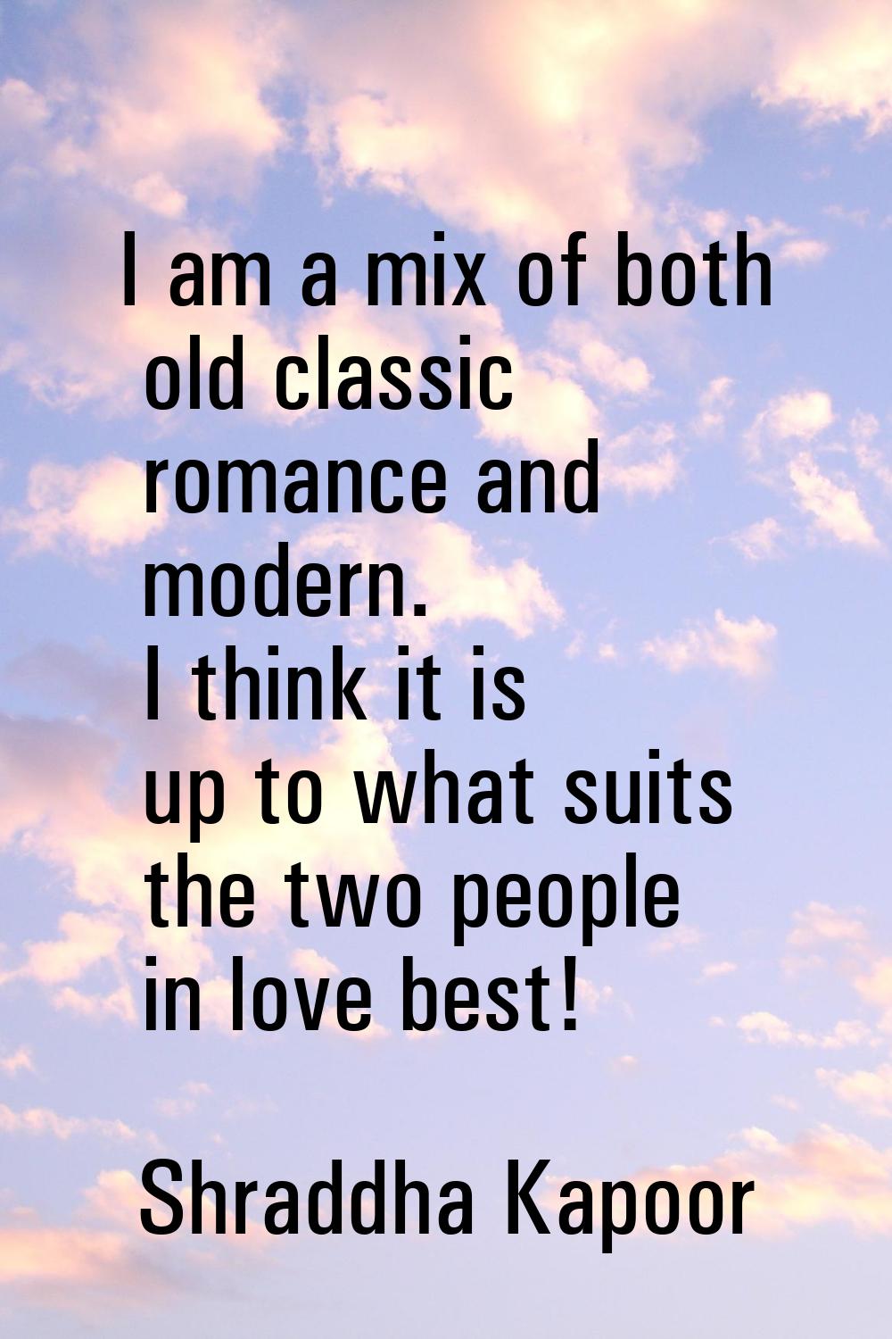 I am a mix of both old classic romance and modern. I think it is up to what suits the two people in