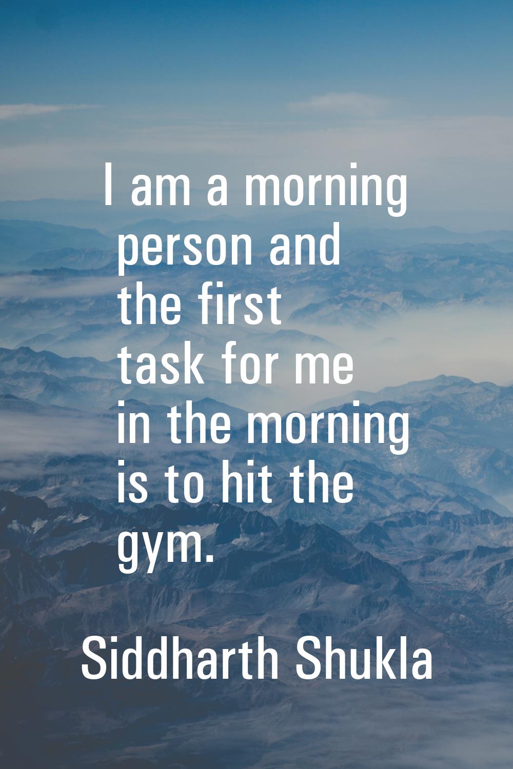 I am a morning person and the first task for me in the morning is to hit the gym.