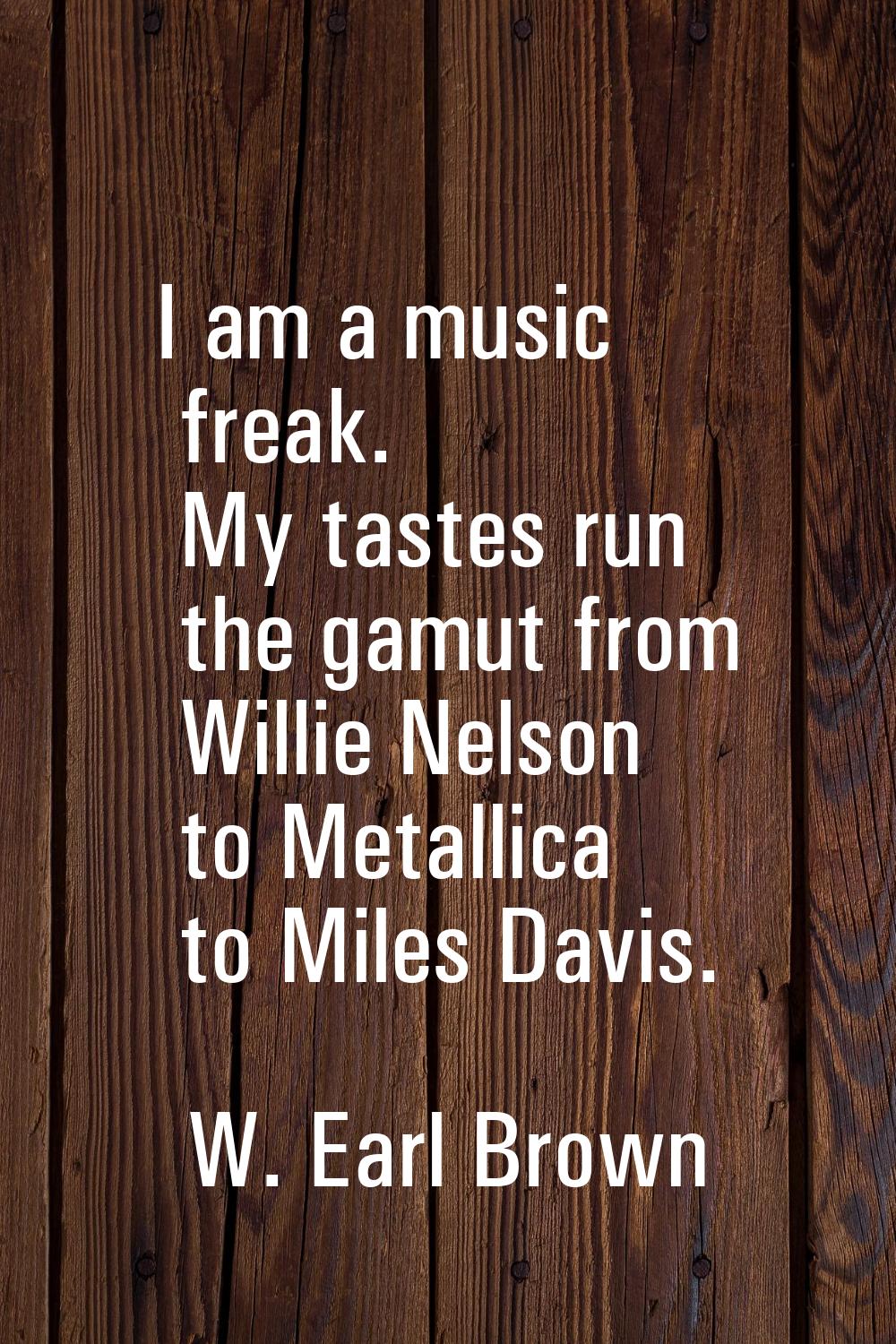 I am a music freak. My tastes run the gamut from Willie Nelson to Metallica to Miles Davis.