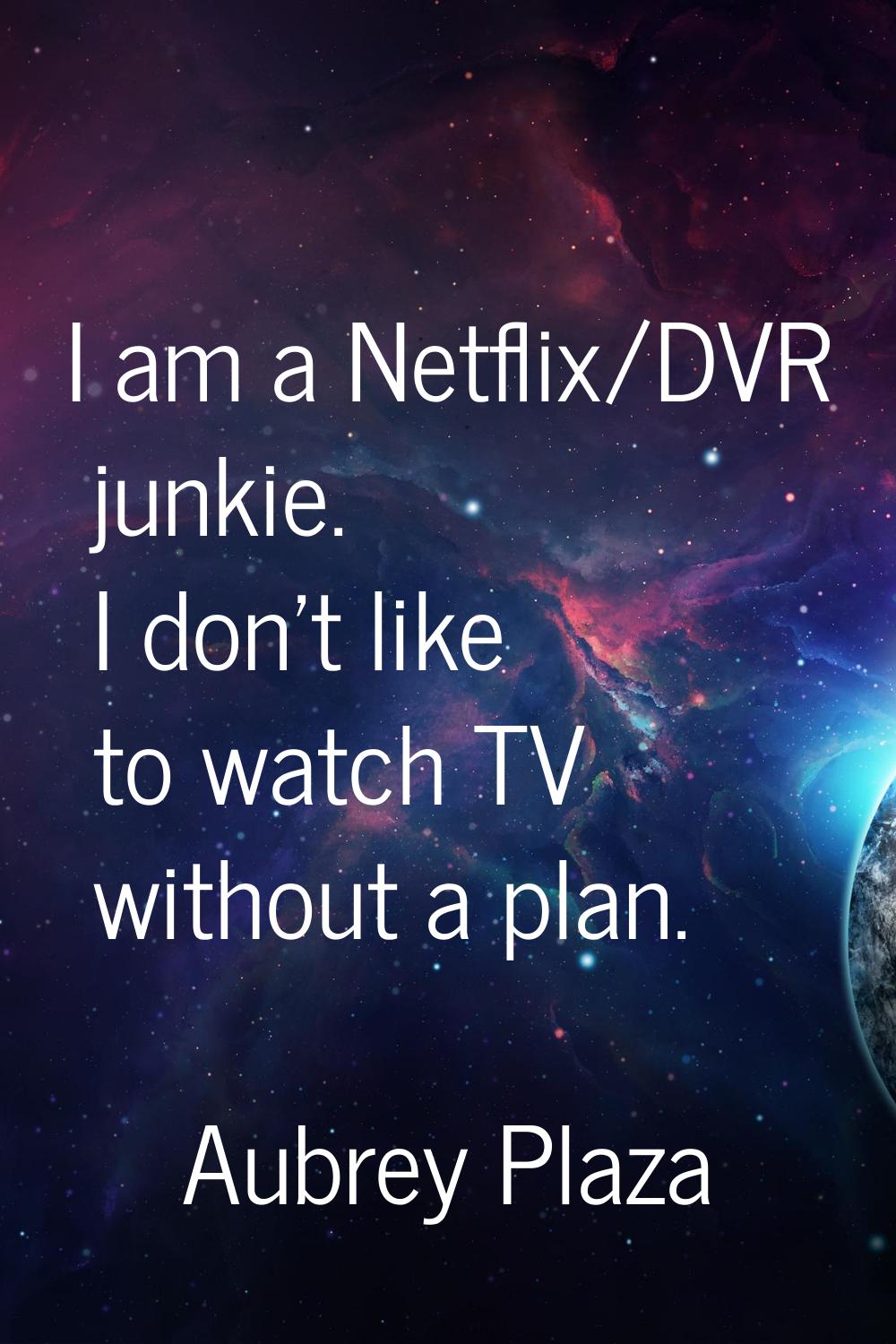 I am a Netflix/DVR junkie. I don't like to watch TV without a plan.