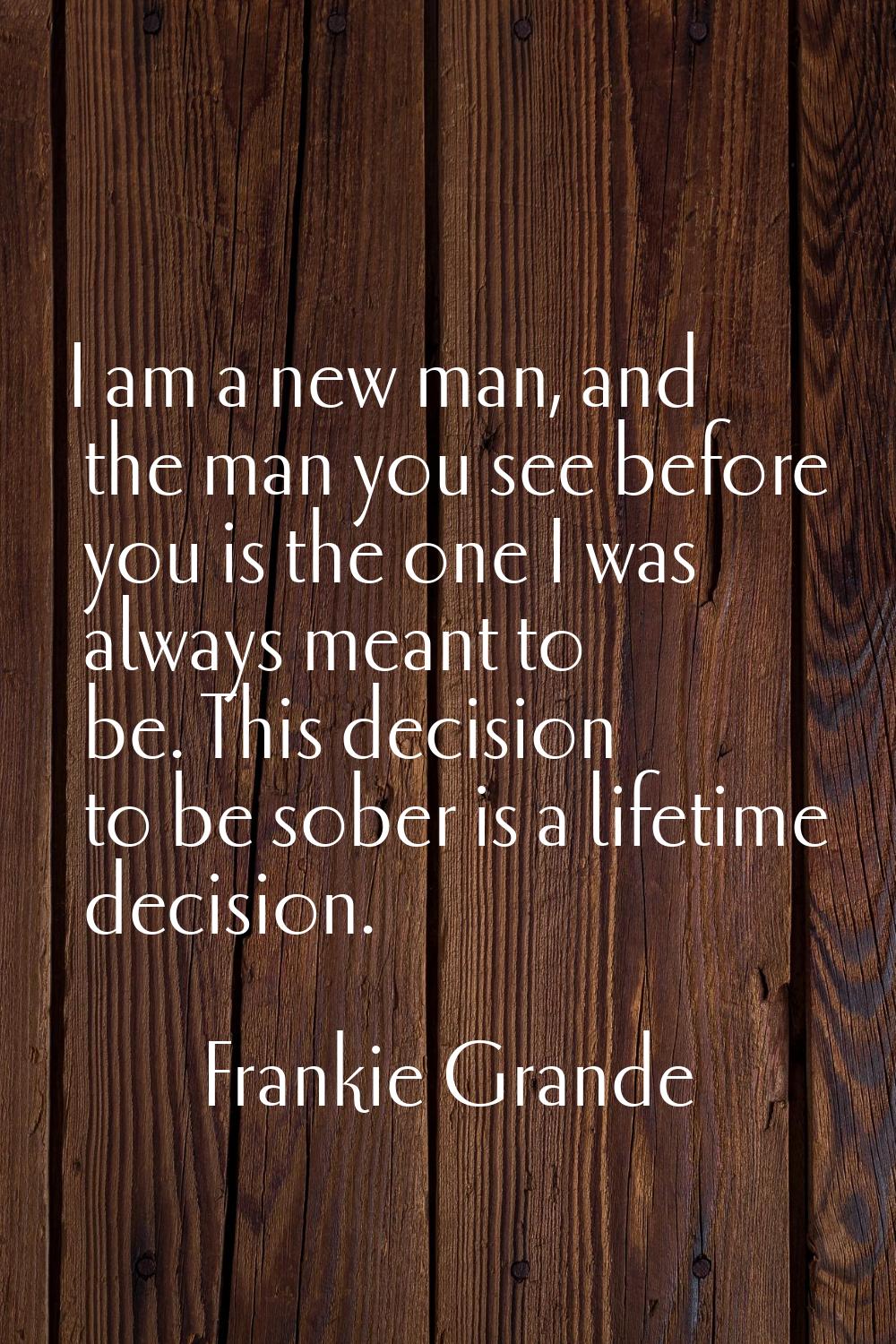 I am a new man, and the man you see before you is the one I was always meant to be. This decision t