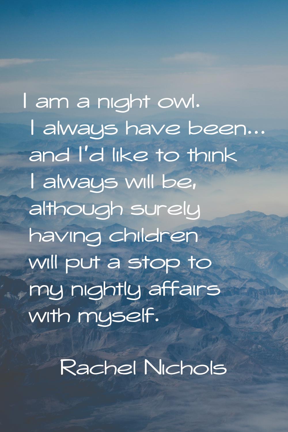 I am a night owl. I always have been... and I'd like to think I always will be, although surely hav