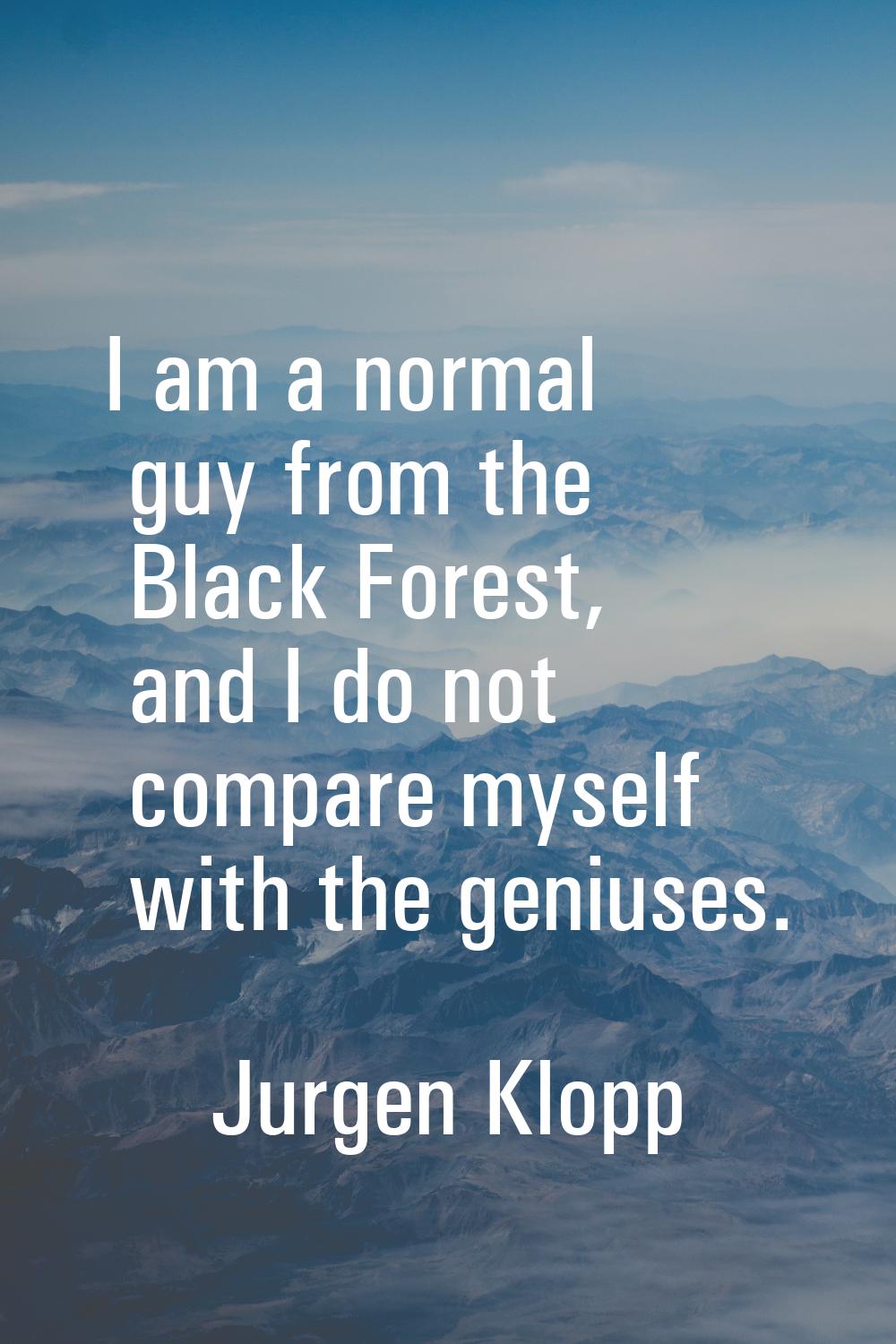 I am a normal guy from the Black Forest, and I do not compare myself with the geniuses.