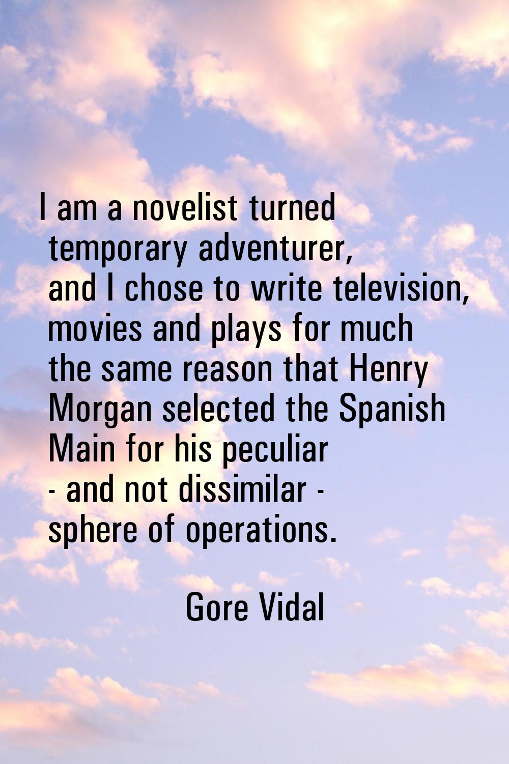 I am a novelist turned temporary adventurer, and I chose to write television, movies and plays for 