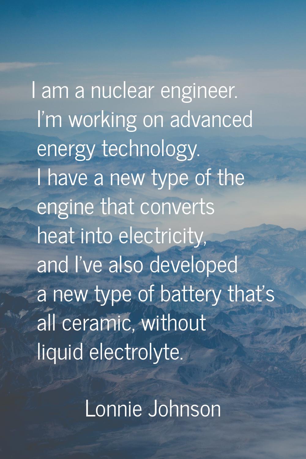 I am a nuclear engineer. I'm working on advanced energy technology. I have a new type of the engine