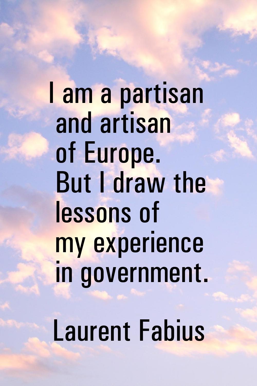 I am a partisan and artisan of Europe. But I draw the lessons of my experience in government.