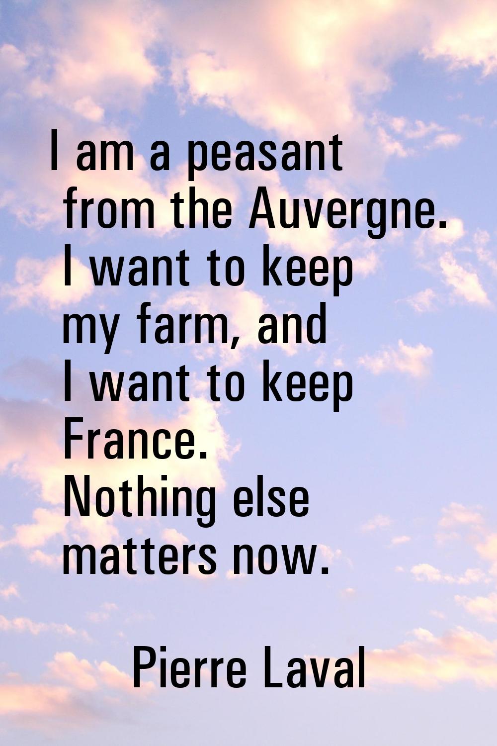 I am a peasant from the Auvergne. I want to keep my farm, and I want to keep France. Nothing else m