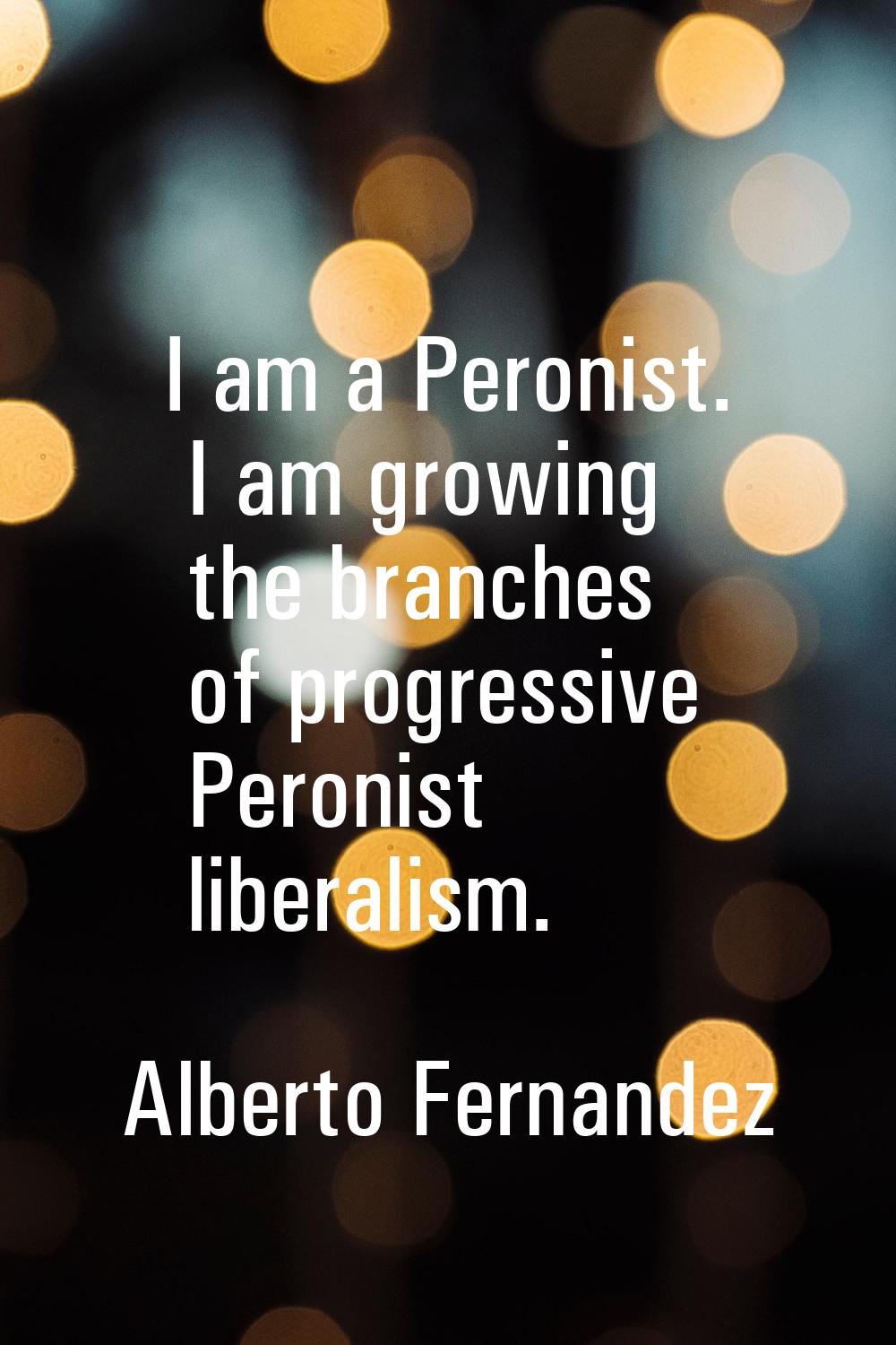 I am a Peronist. I am growing the branches of progressive Peronist liberalism.