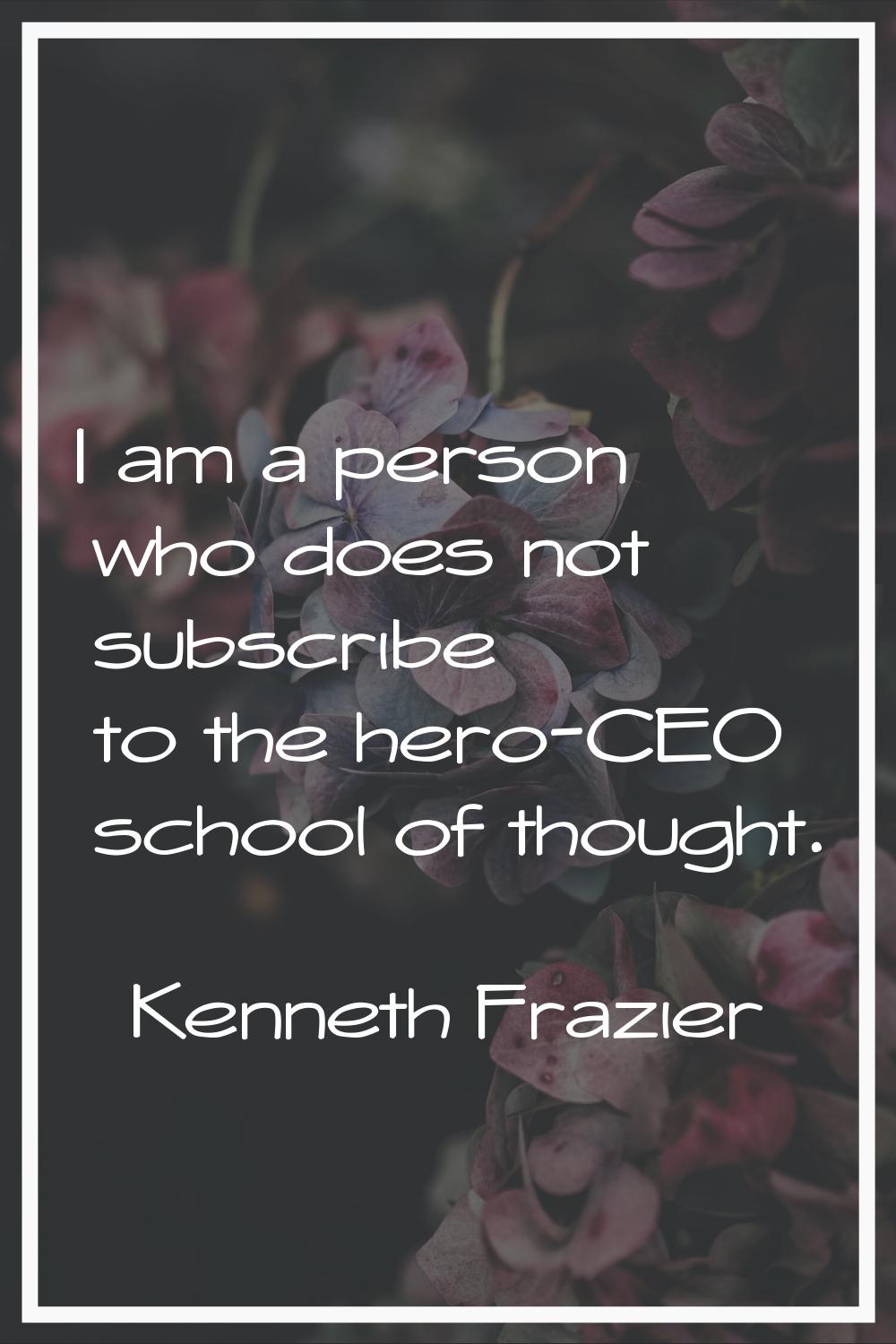 I am a person who does not subscribe to the hero-CEO school of thought.