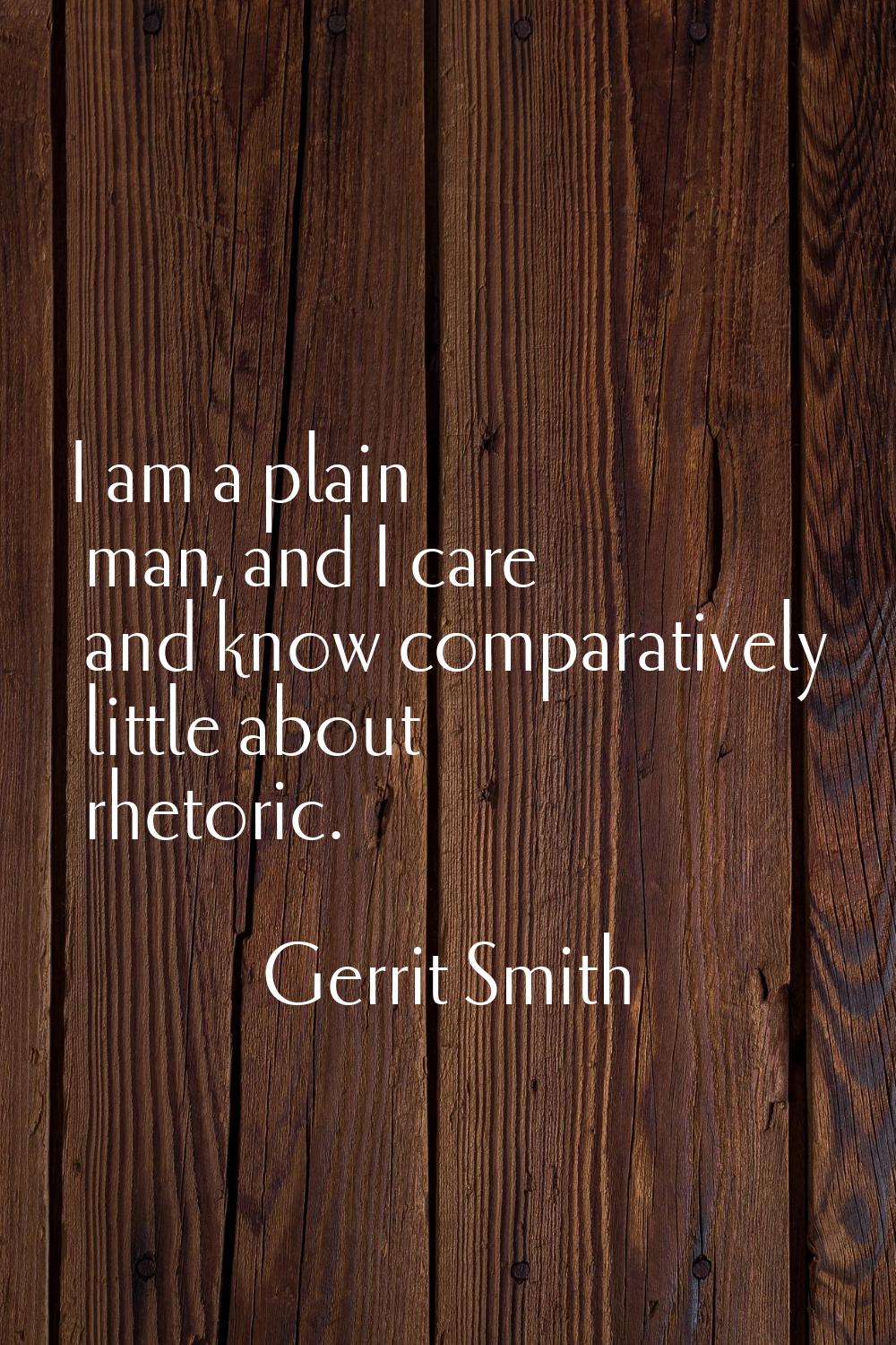 I am a plain man, and I care and know comparatively little about rhetoric.