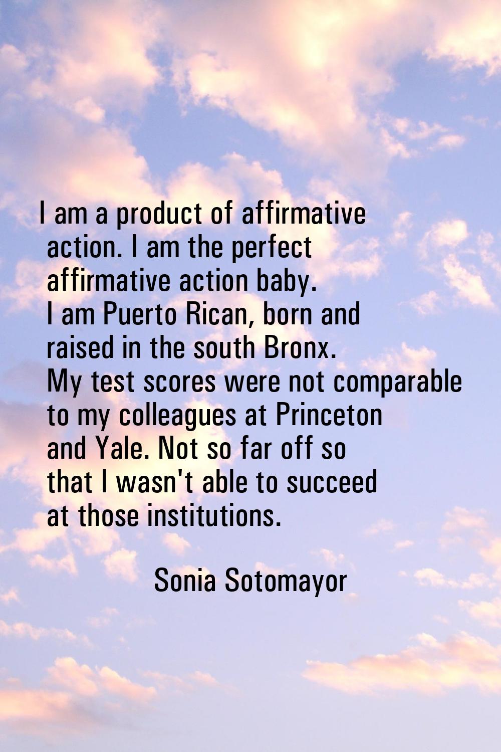 I am a product of affirmative action. I am the perfect affirmative action baby. I am Puerto Rican, 