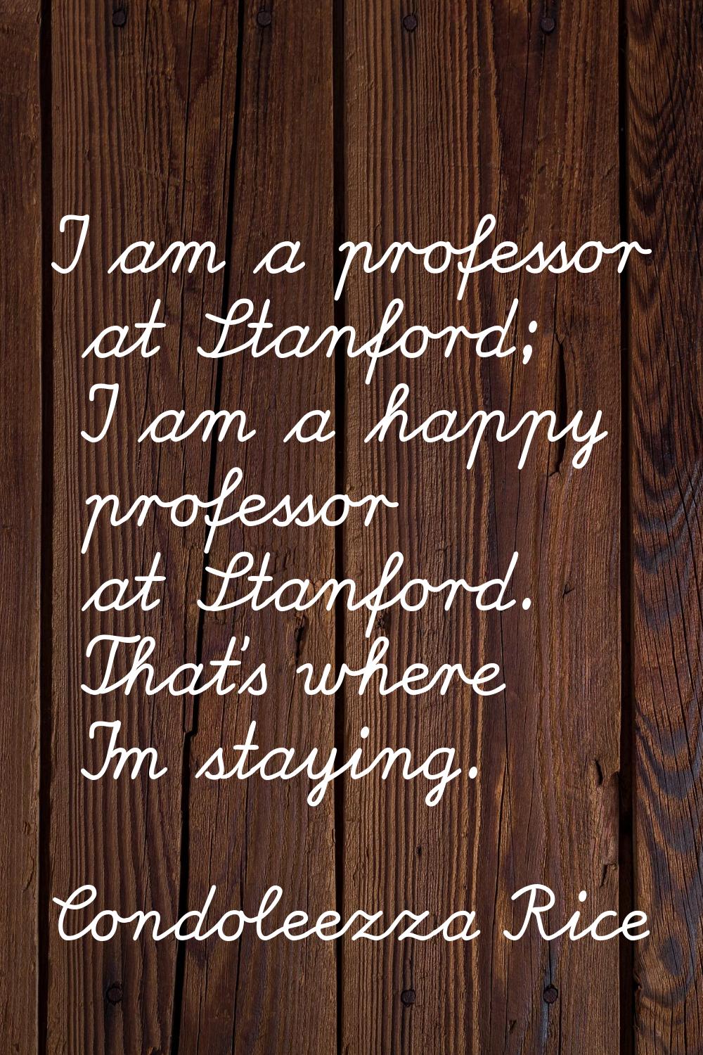 I am a professor at Stanford; I am a happy professor at Stanford. That's where I'm staying.