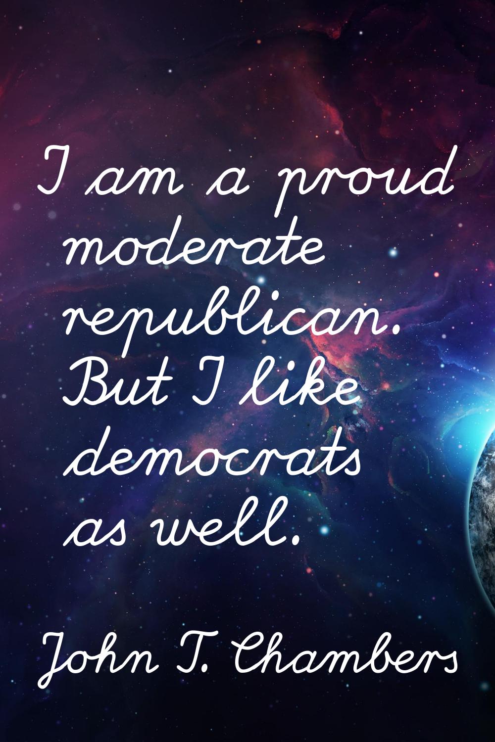 I am a proud moderate republican. But I like democrats as well.