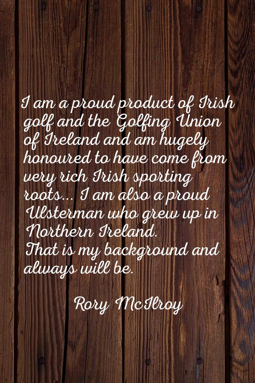 I am a proud product of Irish golf and the Golfing Union of Ireland and am hugely honoured to have 