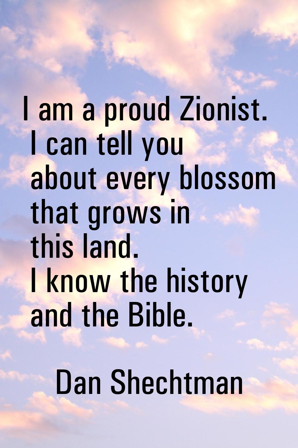 I am a proud Zionist. I can tell you about every blossom that grows in this land. I know the histor