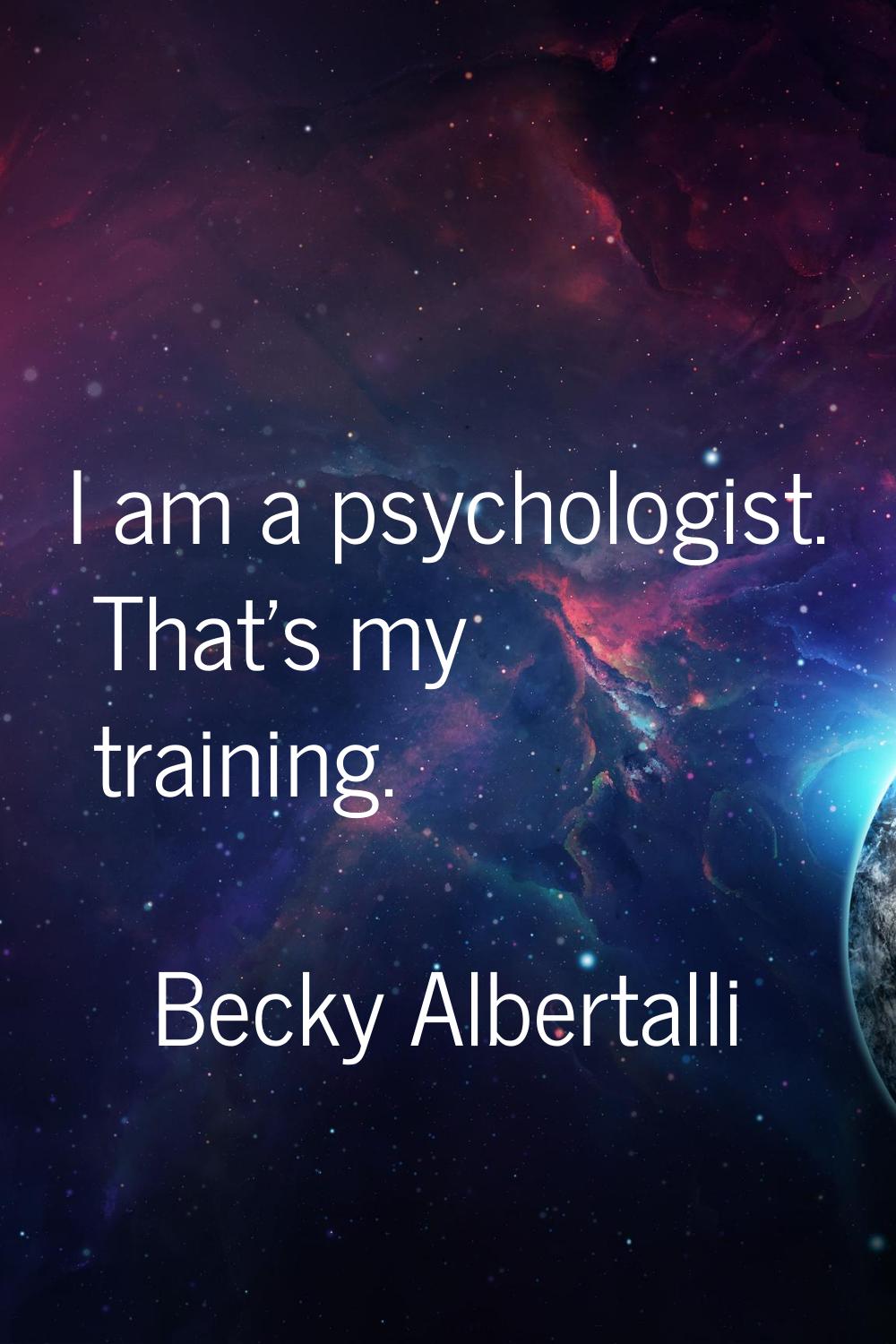 I am a psychologist. That's my training.