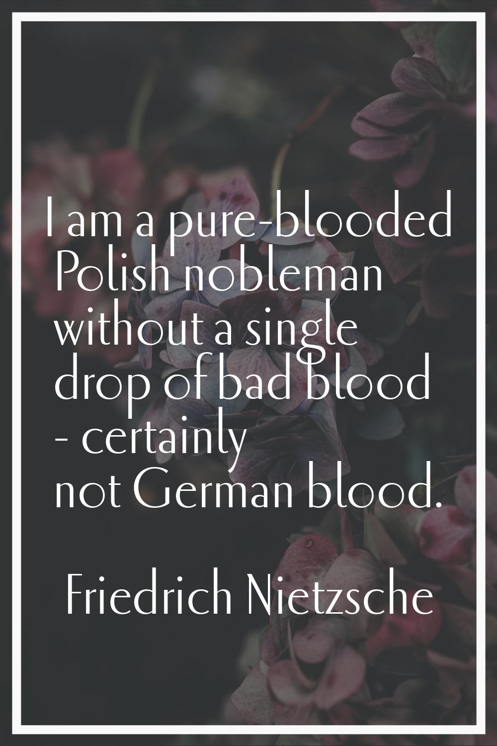 I am a pure-blooded Polish nobleman without a single drop of bad blood - certainly not German blood