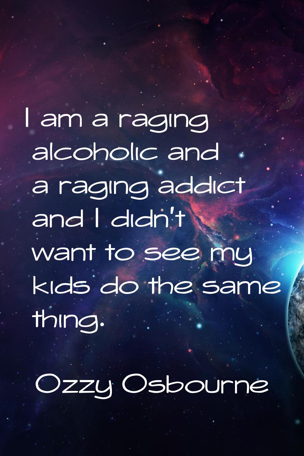 I am a raging alcoholic and a raging addict and I didn't want to see my kids do the same thing.