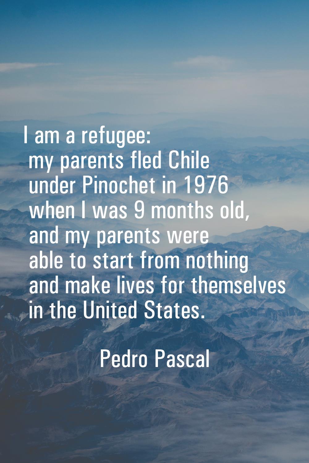 I am a refugee: my parents fled Chile under Pinochet in 1976 when I was 9 months old, and my parent