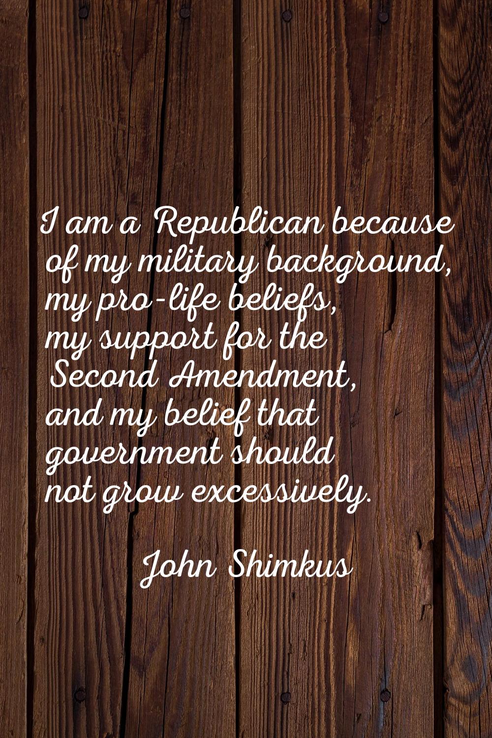 I am a Republican because of my military background, my pro-life beliefs, my support for the Second