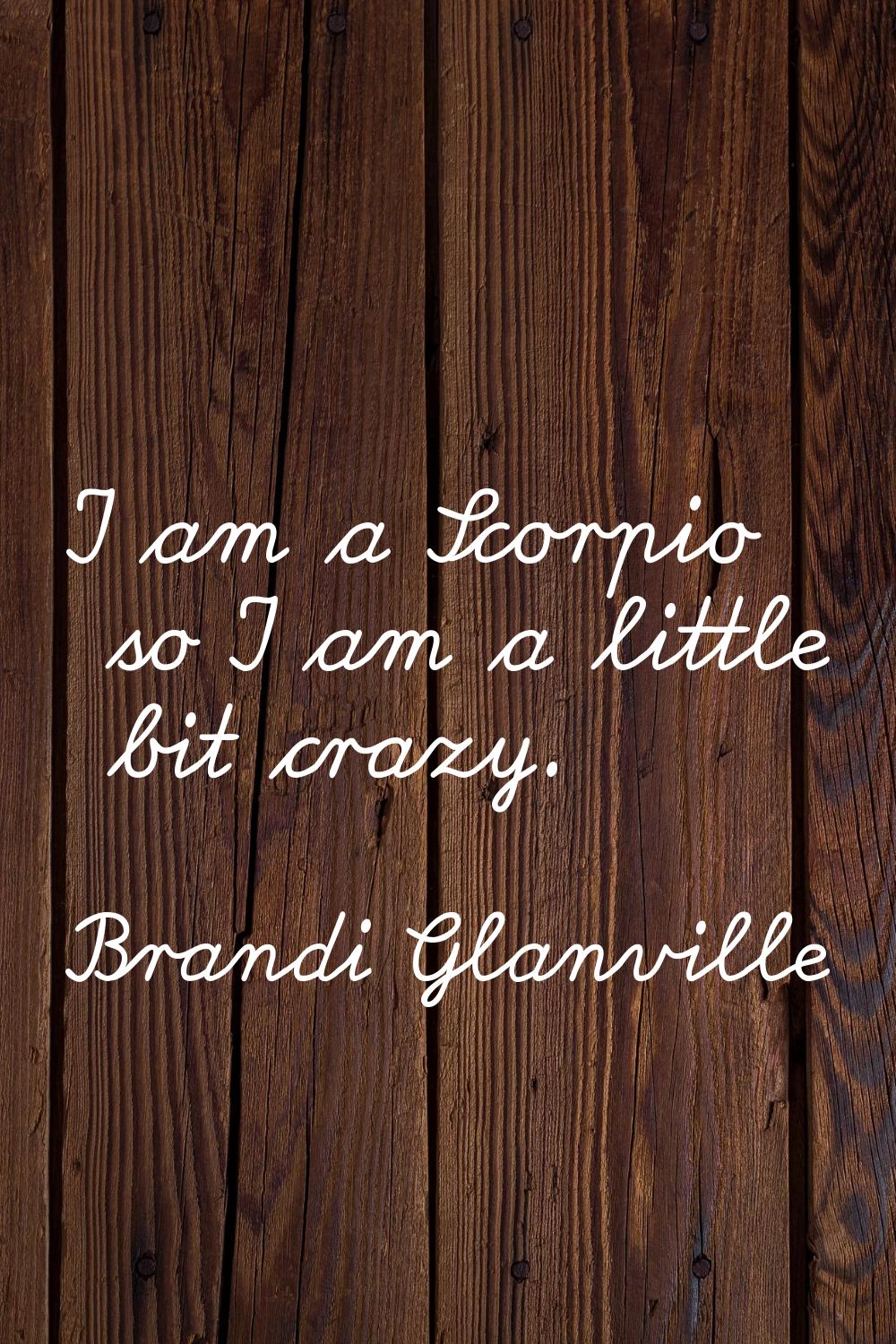 I am a Scorpio so I am a little bit crazy.