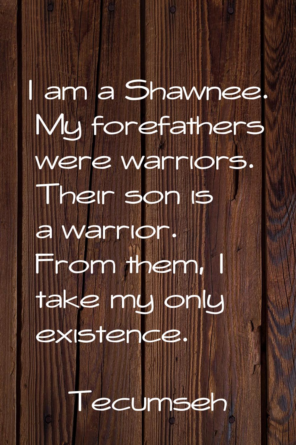 I am a Shawnee. My forefathers were warriors. Their son is a warrior. From them, I take my only exi