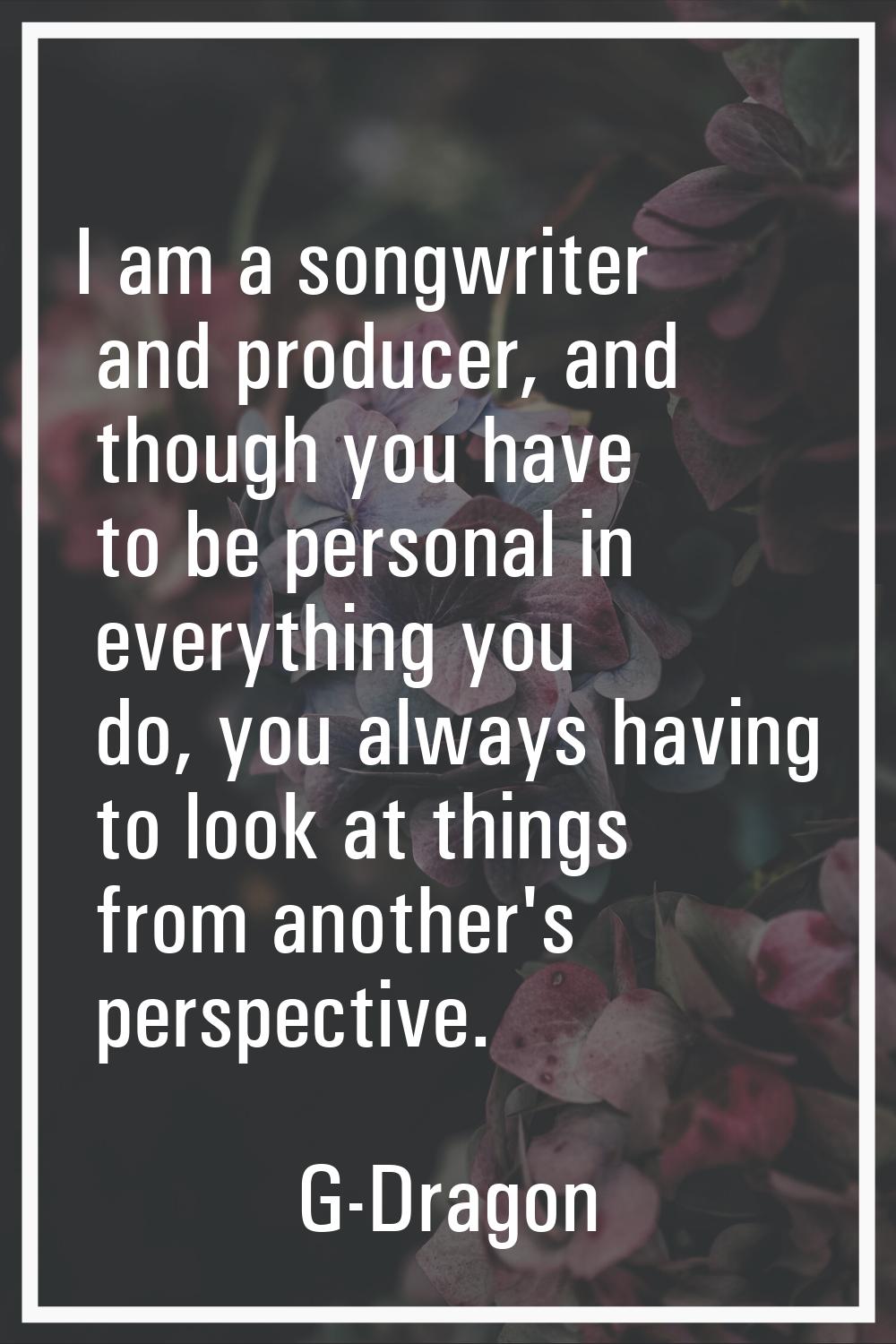 I am a songwriter and producer, and though you have to be personal in everything you do, you always