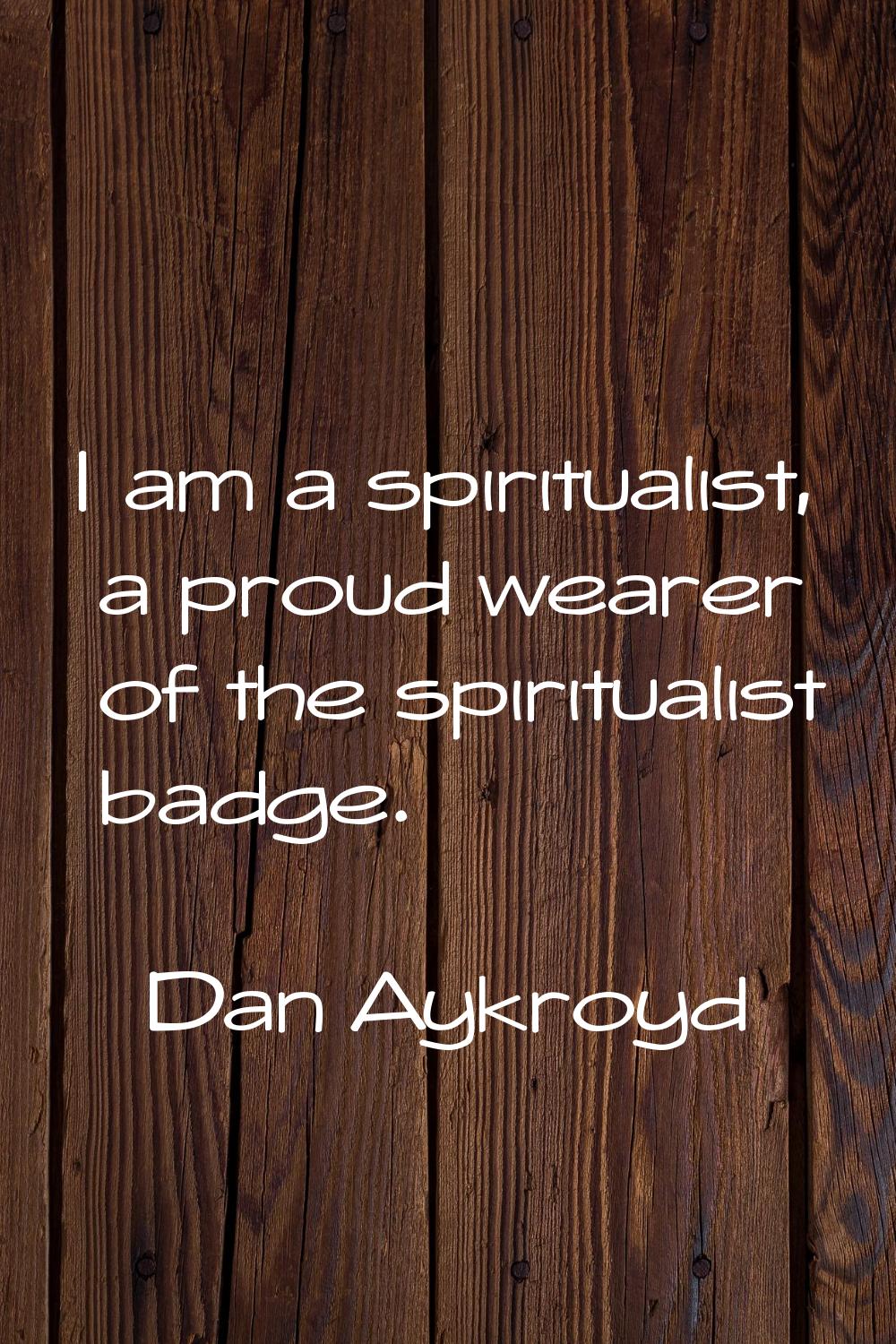 I am a spiritualist, a proud wearer of the spiritualist badge.