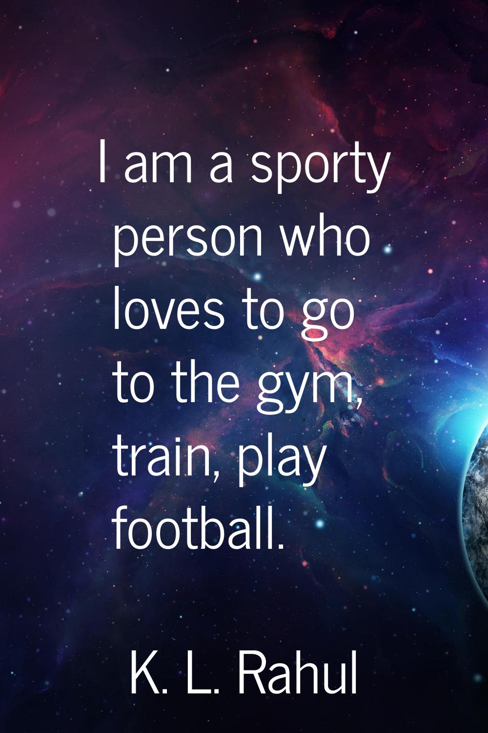 I am a sporty person who loves to go to the gym, train, play football.