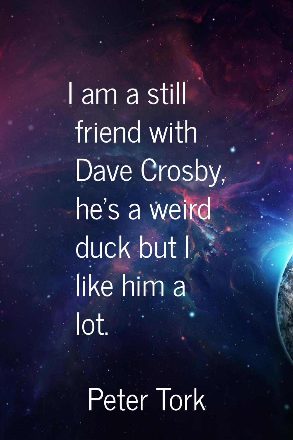 I am a still friend with Dave Crosby, he's a weird duck but I like him a lot.
