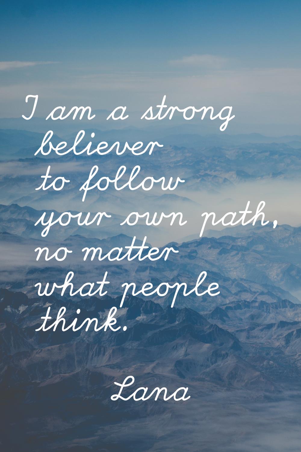 I am a strong believer to follow your own path, no matter what people think.