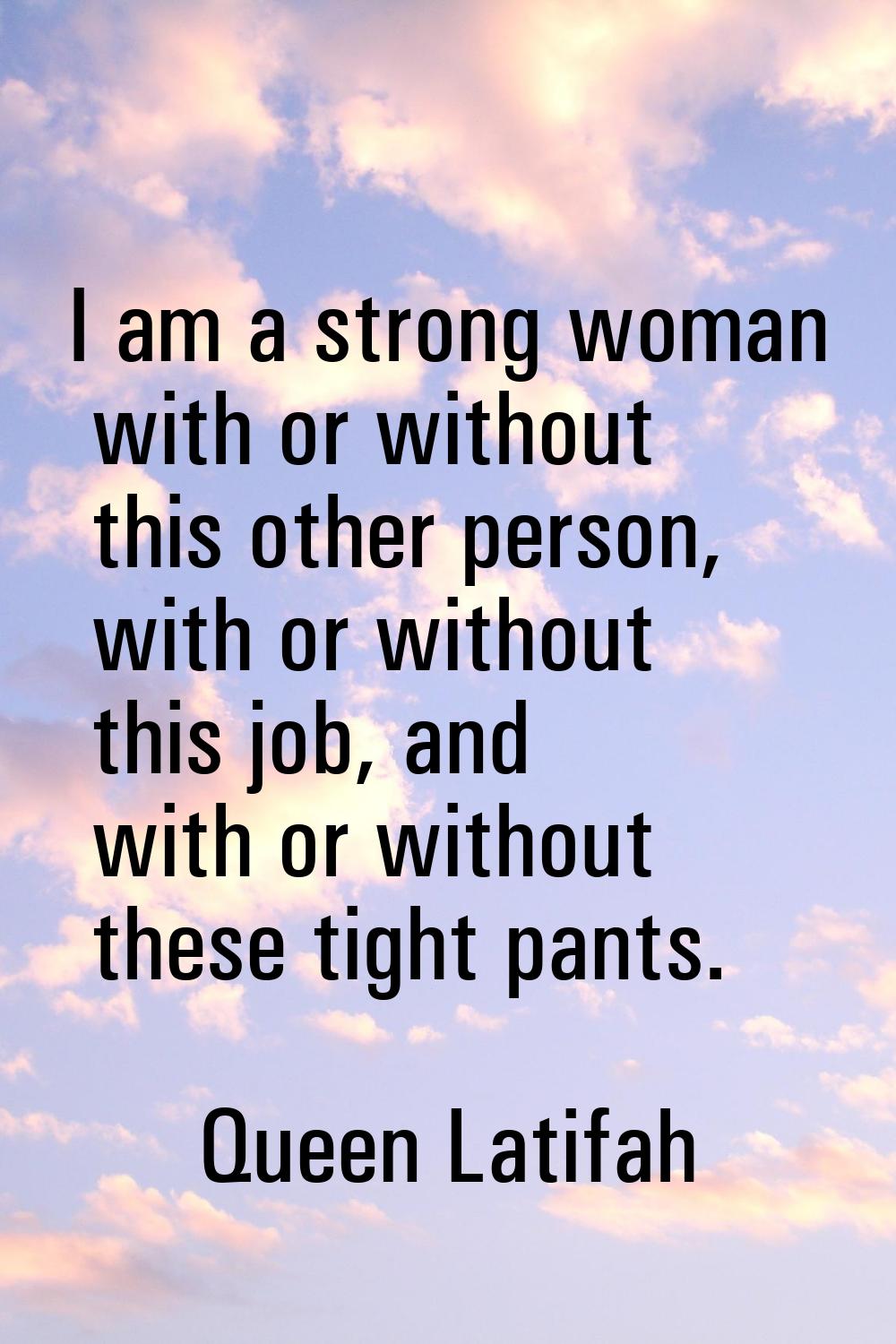 I am a strong woman with or without this other person, with or without this job, and with or withou