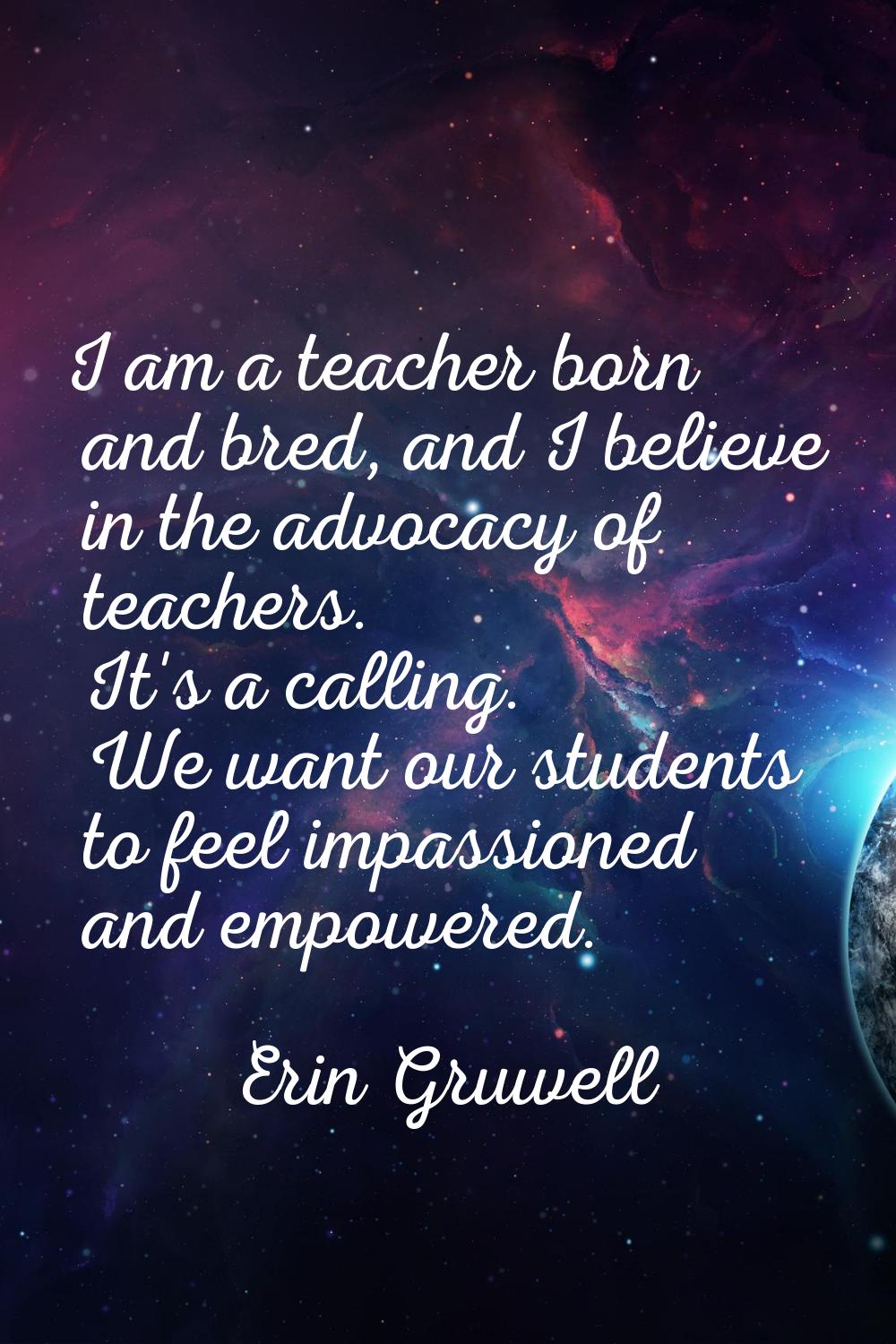 I am a teacher born and bred, and I believe in the advocacy of teachers. It's a calling. We want ou