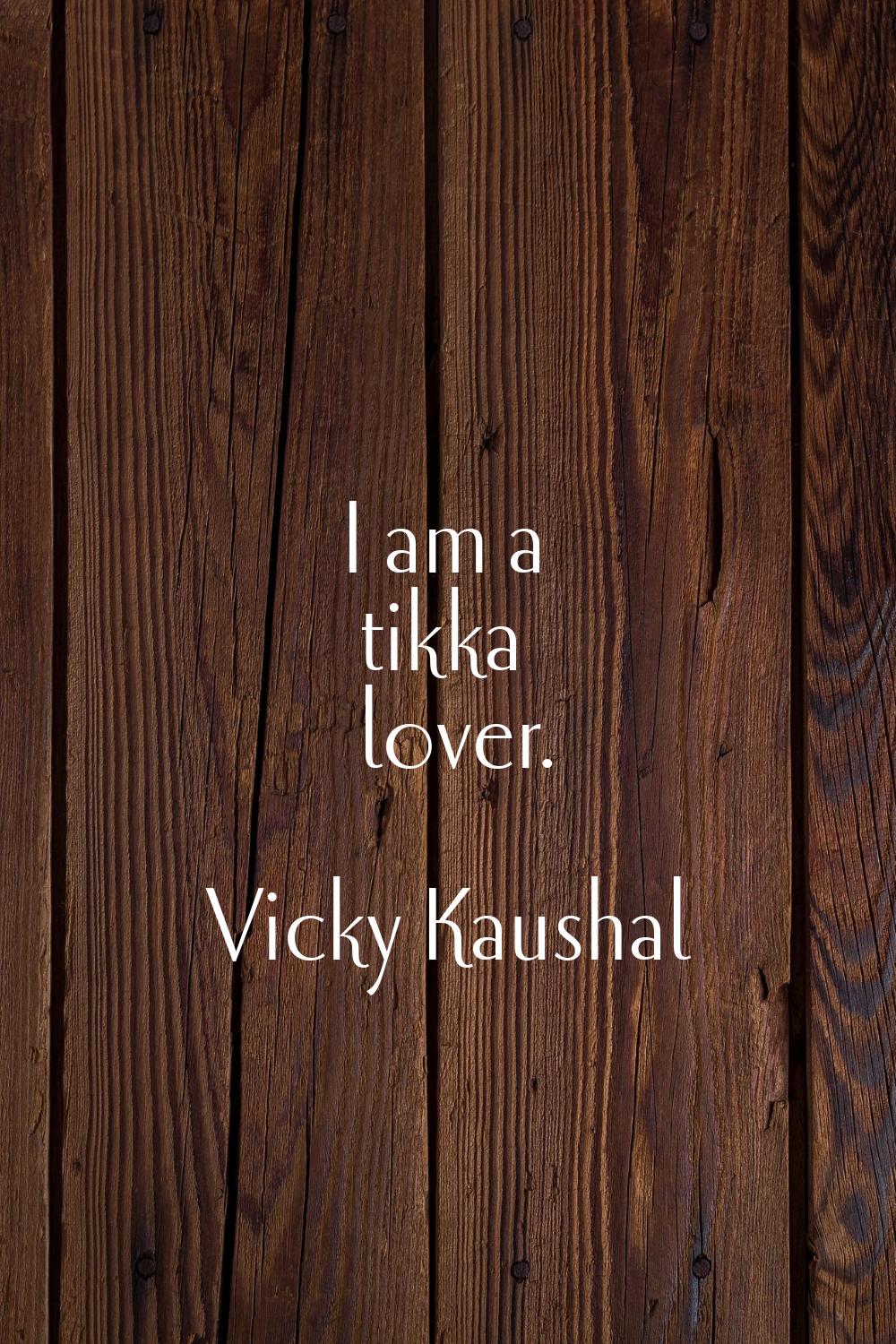 I am a tikka lover.