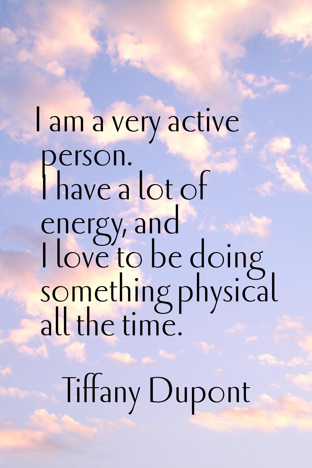 I am a very active person. I have a lot of energy, and I love to be doing something physical all th