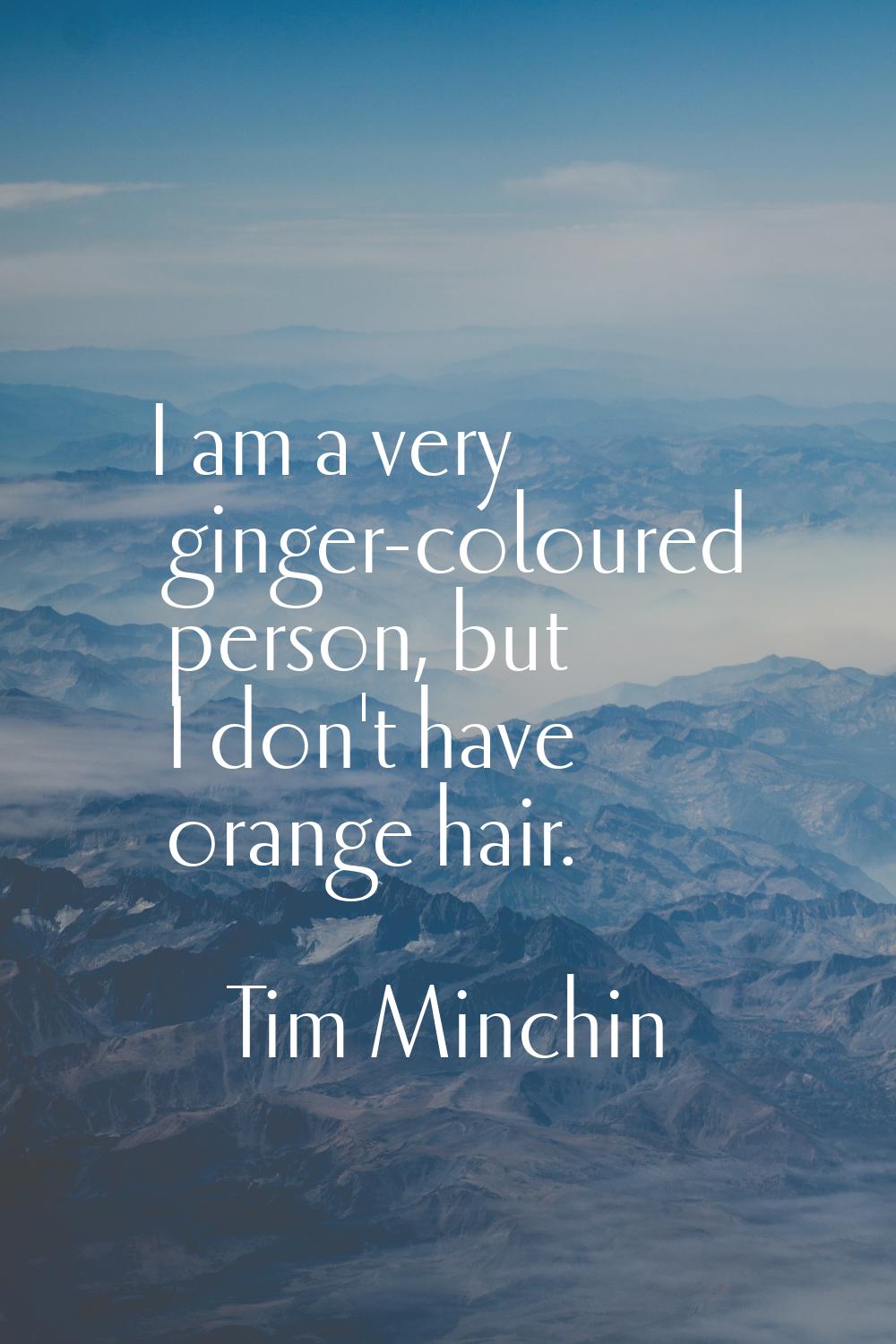 I am a very ginger-coloured person, but I don't have orange hair.