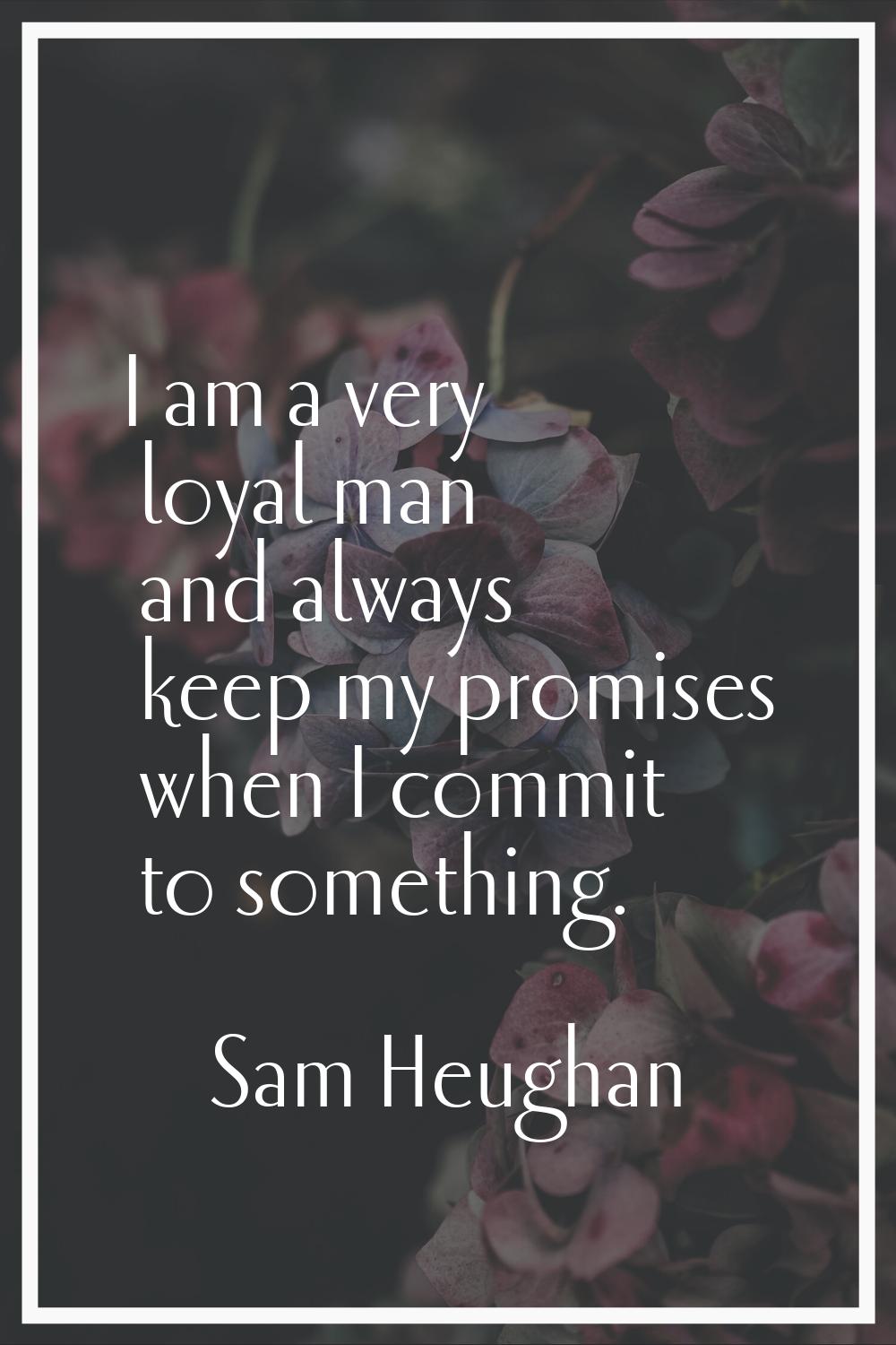 I am a very loyal man and always keep my promises when I commit to something.