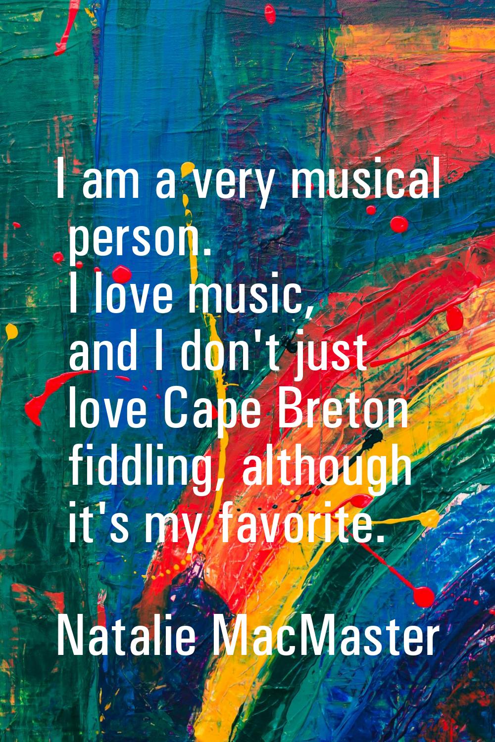 I am a very musical person. I love music, and I don't just love Cape Breton fiddling, although it's