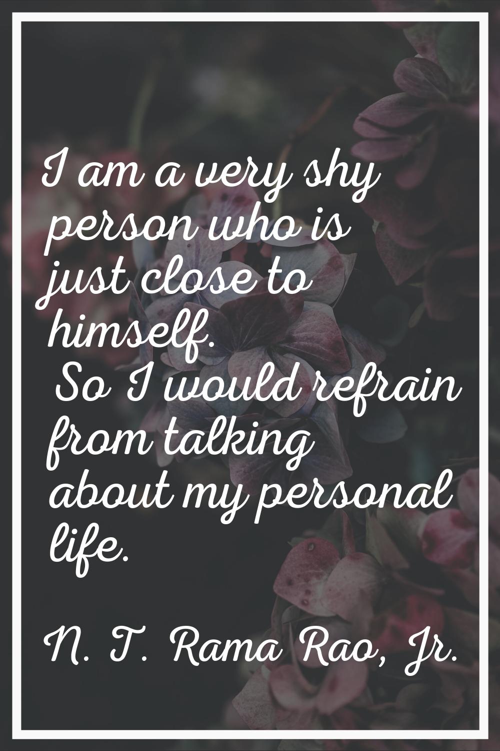 I am a very shy person who is just close to himself. So I would refrain from talking about my perso