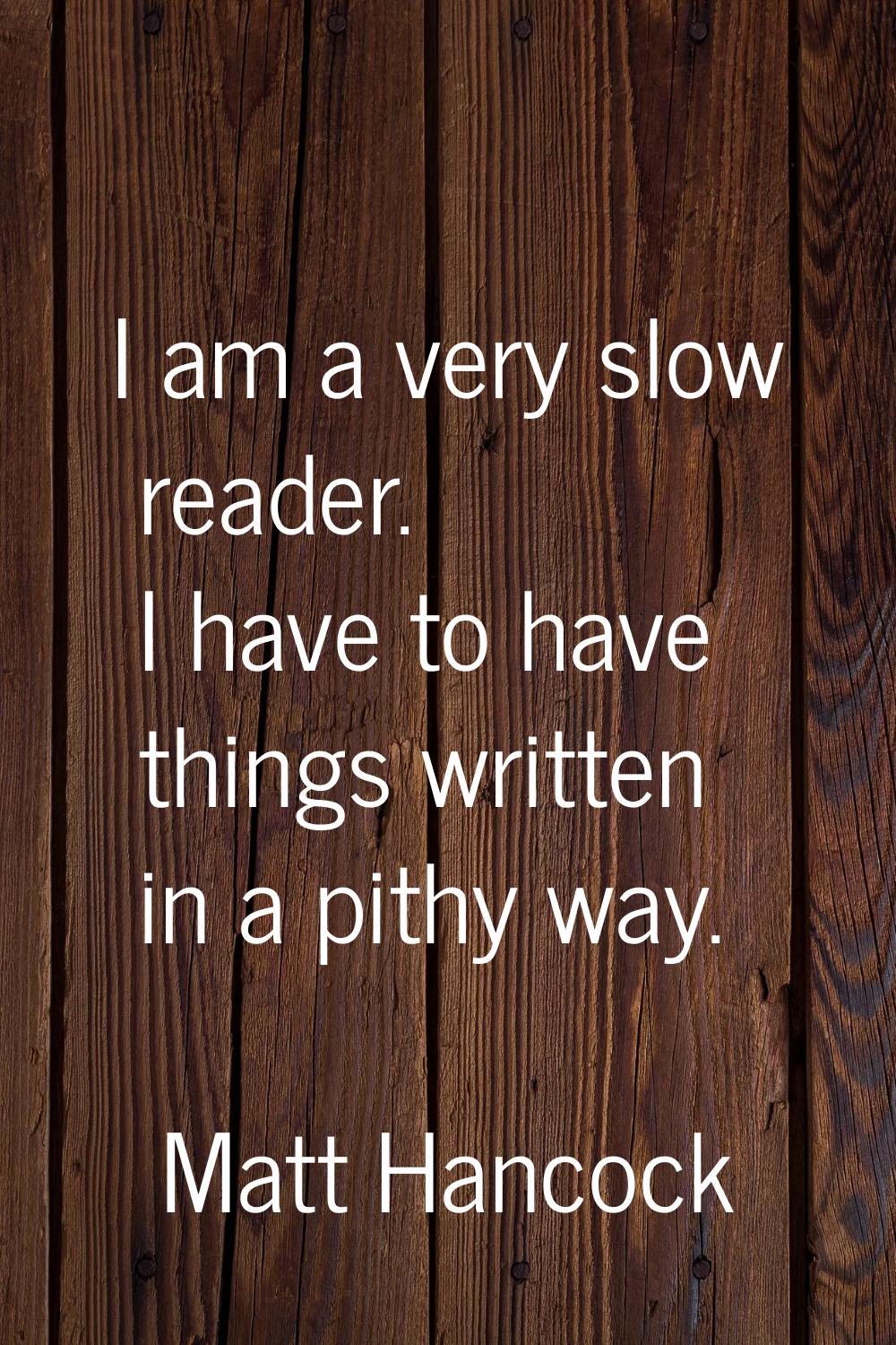 I am a very slow reader. I have to have things written in a pithy way.