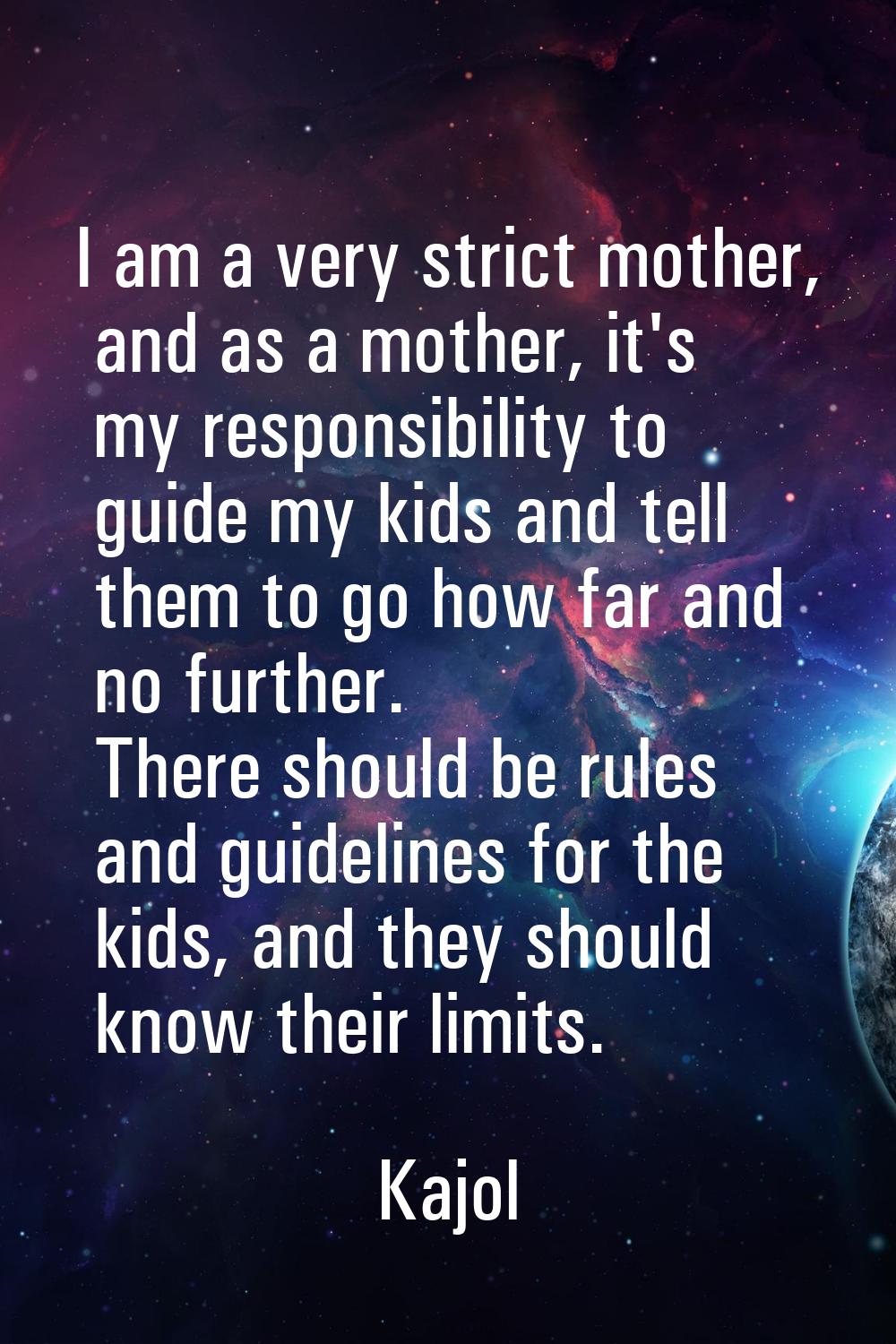 I am a very strict mother, and as a mother, it's my responsibility to guide my kids and tell them t