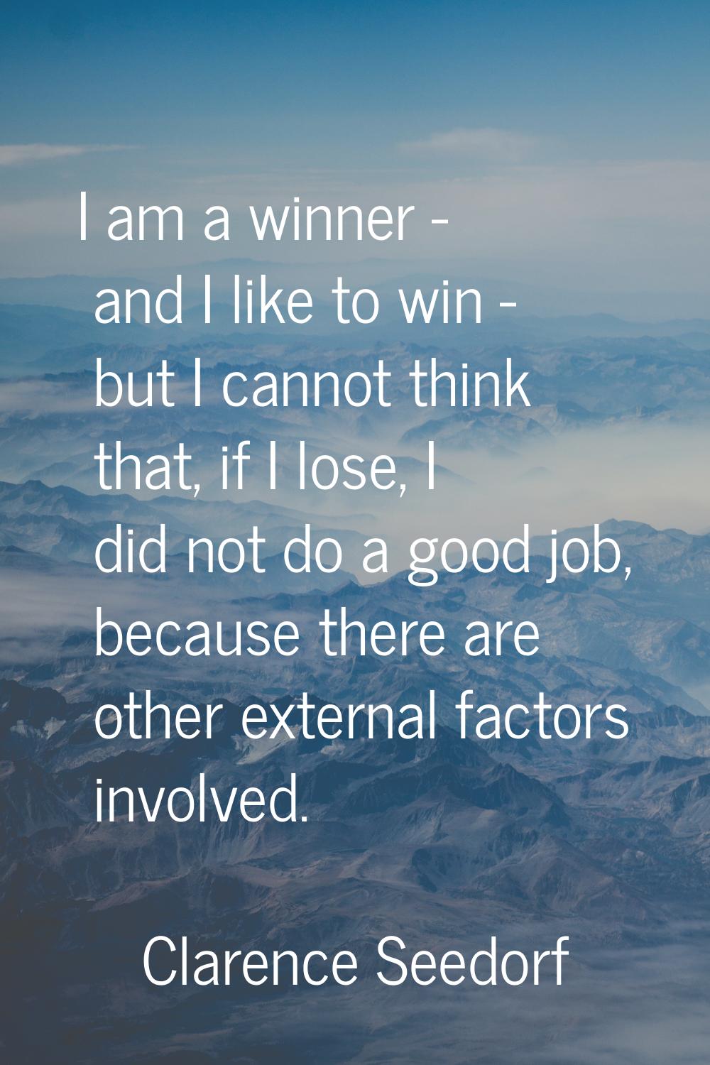 I am a winner - and I like to win - but I cannot think that, if I lose, I did not do a good job, be